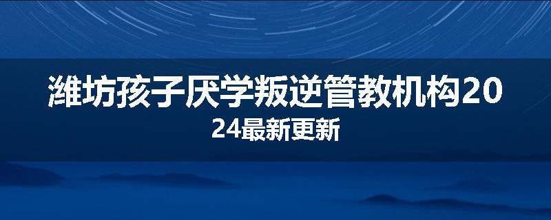潍坊孩子厌学叛逆管教机构2024最新更新