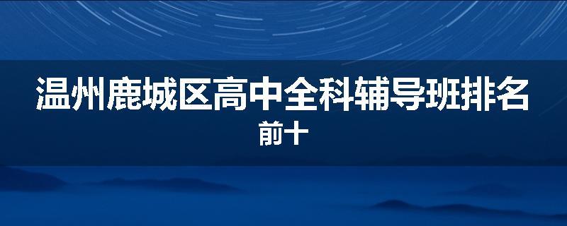 温州鹿城区高中全科辅导班排名前十