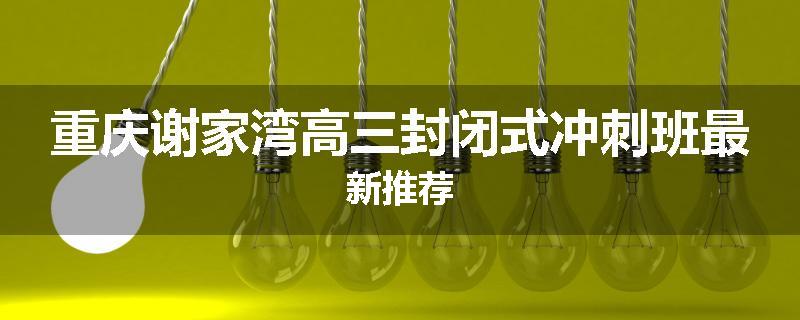 重庆谢家湾高三封闭式冲刺班最新推荐