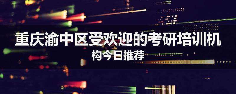 重庆渝中区受欢迎的考研培训机构今日推荐