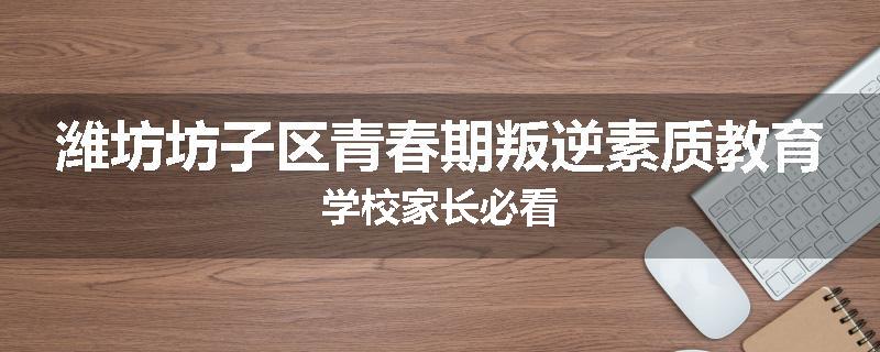 潍坊坊子区青春期叛逆素质教育学校家长必看