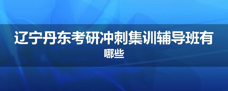 辽宁丹东考研冲刺集训辅导班有哪些