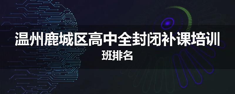 温州鹿城区高中全封闭补课培训班排名