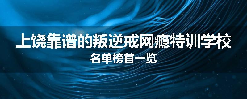 上饶靠谱的叛逆戒网瘾特训学校名单榜首一览