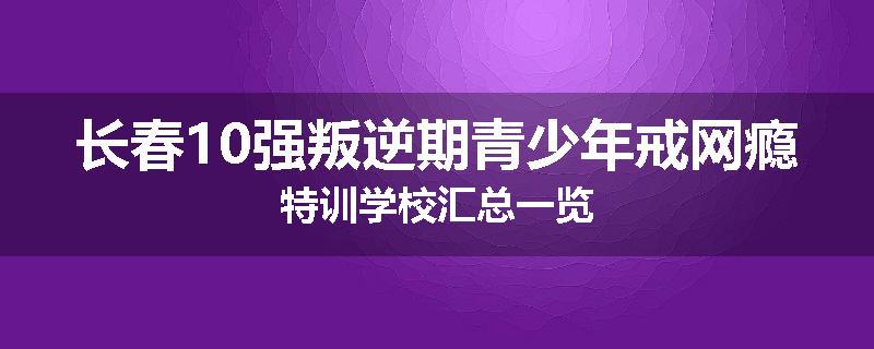 长春10强叛逆期青少年戒网瘾特训学校汇总一览