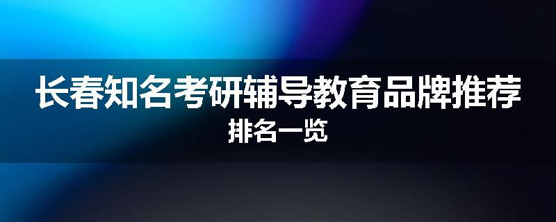 长春知名考研辅导教育品牌推荐排名一览