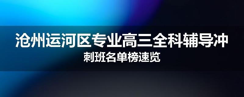 沧州运河区专业高三全科辅导冲刺班名单榜速览