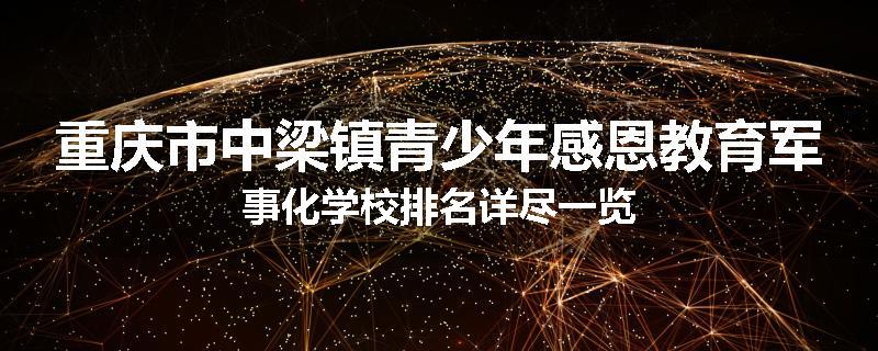 重庆市中梁镇青少年感恩教育军事化学校排名详尽一览