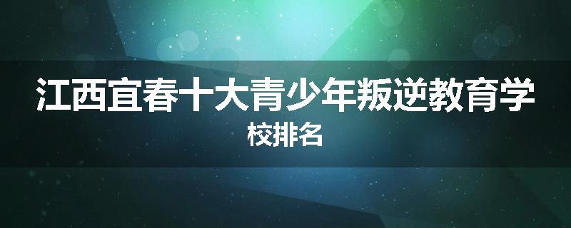 江西宜春十大青少年叛逆教育学校排名