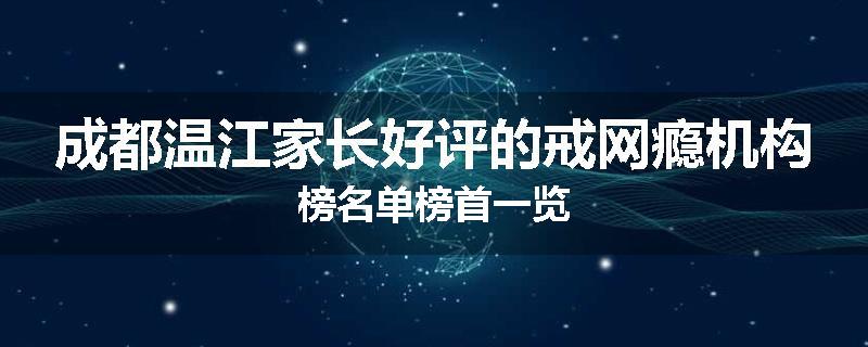 成都温江家长好评的戒网瘾机构榜名单榜首一览