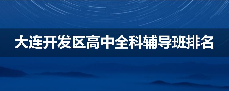 大连开发区高中全科辅导班排名