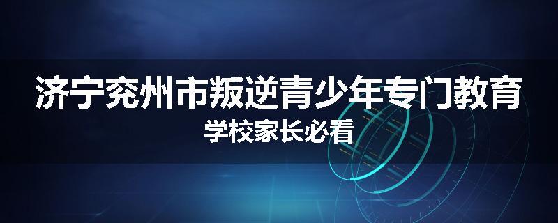 济宁兖州市叛逆青少年专门教育学校家长必看