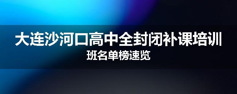 大连沙河口高中全封闭补课培训班名单榜速览