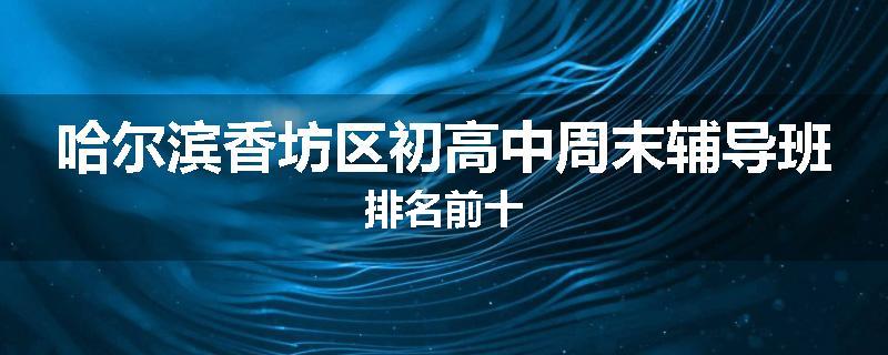 哈尔滨香坊区初高中周末辅导班排名前十