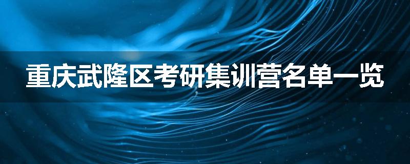 重庆武隆区考研集训营名单一览