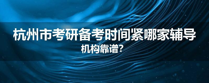 杭州市考研备考时间紧哪家辅导机构靠谱？