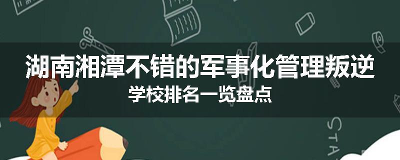 湖南湘潭不错的军事化管理叛逆学校排名一览盘点