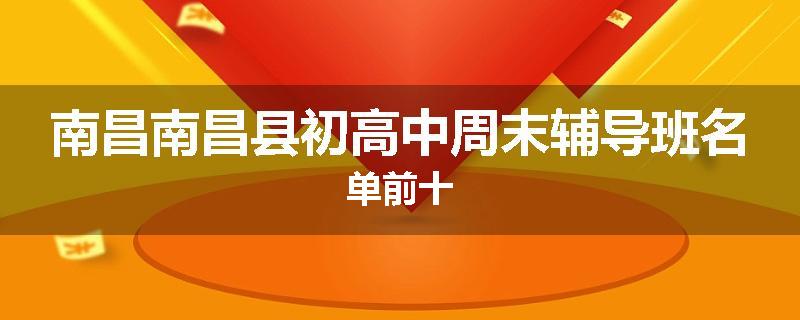 南昌南昌县初高中周末辅导班名单前十