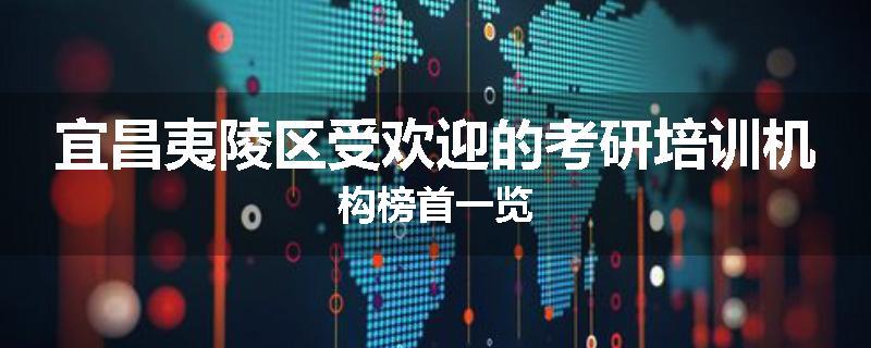 宜昌夷陵区受欢迎的考研培训机构榜首一览