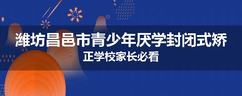 潍坊昌邑市青少年厌学封闭式矫正学校家长必看