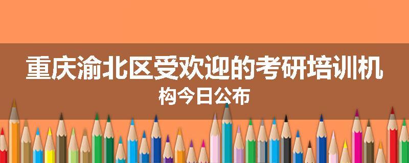 重庆渝北区受欢迎的考研培训机构今日公布