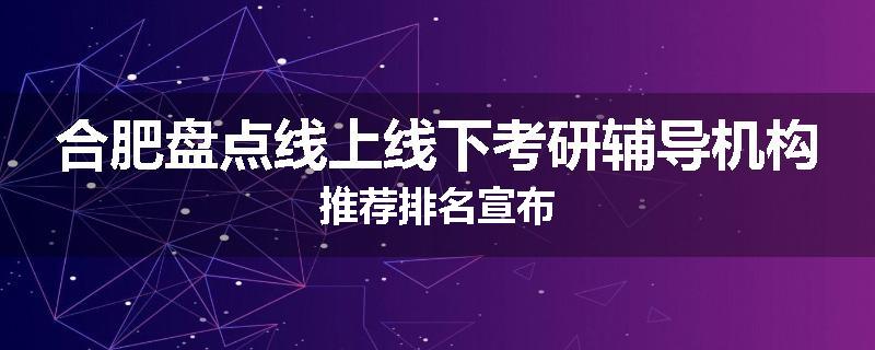 合肥盘点线上线下考研辅导机构推荐排名宣布