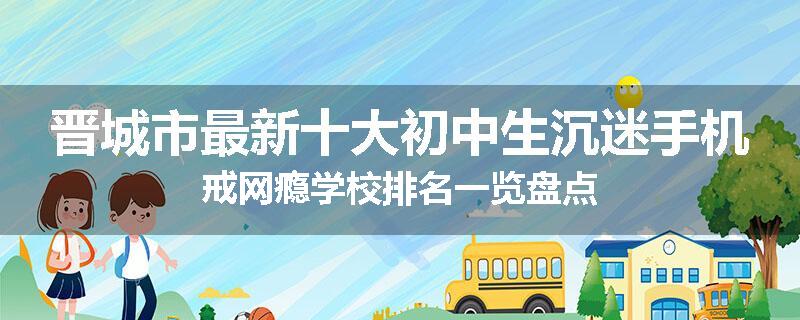 晋城市最新十大初中生沉迷手机戒网瘾学校排名一览盘点
