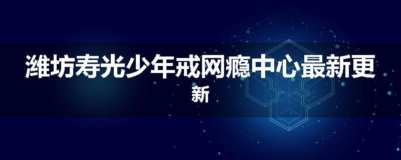 潍坊寿光少年戒网瘾中心最新更新