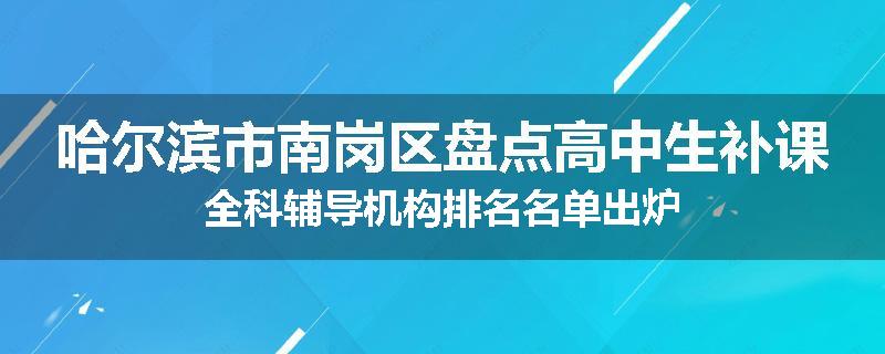 哈尔滨市南岗区盘点高中生补课全科辅导机构排名名单出炉