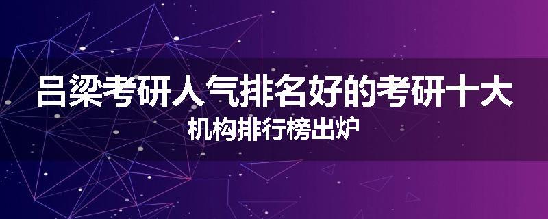 吕梁考研人气排名好的考研十大机构排行榜出炉