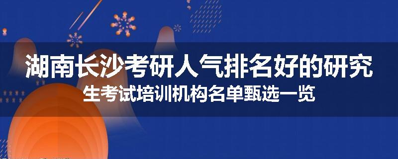 湖南长沙考研人气排名好的研究生考试培训机构名单甄选一览