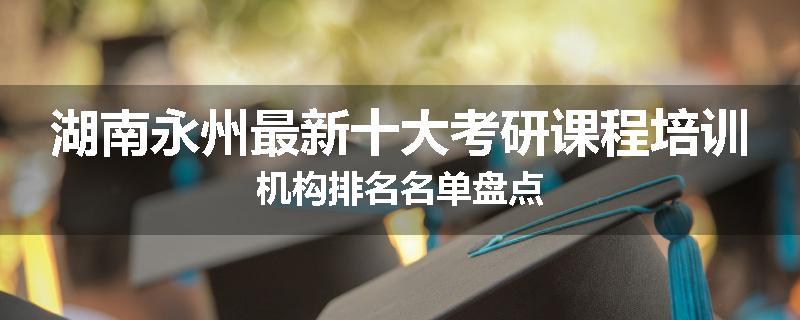 湖南永州最新十大考研课程培训机构排名名单盘点