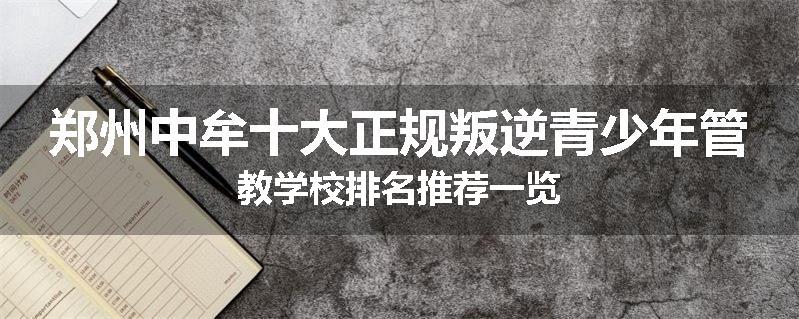郑州中牟十大正规叛逆青少年管教学校排名推荐一览