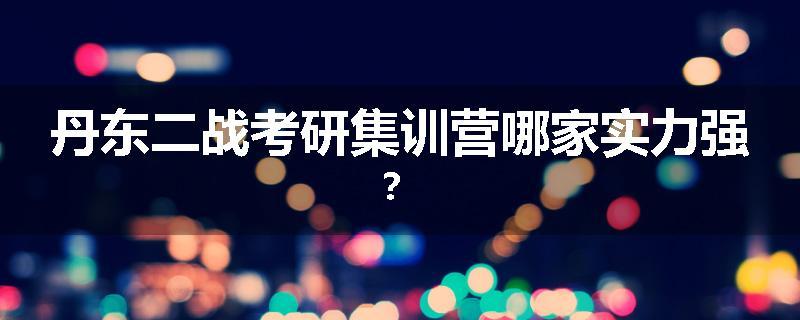 丹东二战考研集训营哪家实力强？
