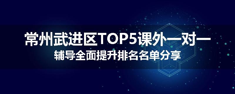 常州武进区TOP5课外一对一辅导全面提升排名名单分享