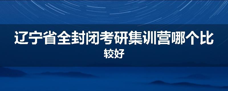 辽宁省全封闭考研集训营哪个比较好