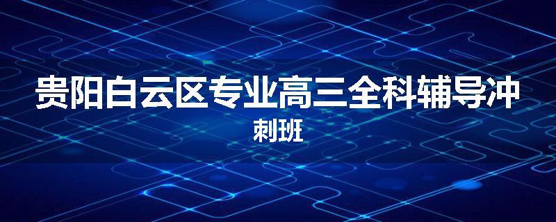 贵阳白云区专业高三全科辅导冲刺班