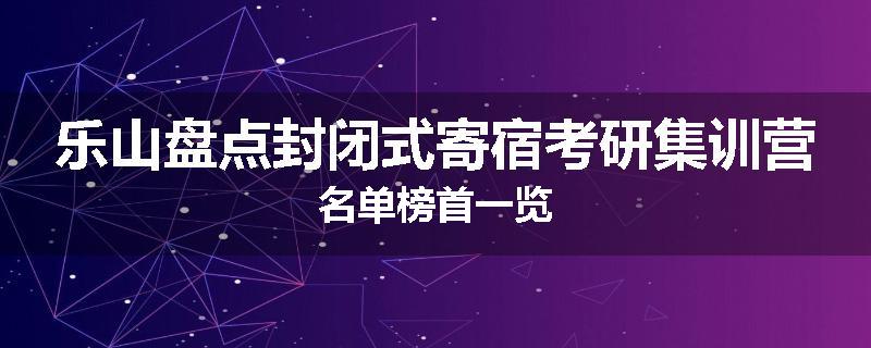 乐山盘点封闭式寄宿考研集训营名单榜首一览