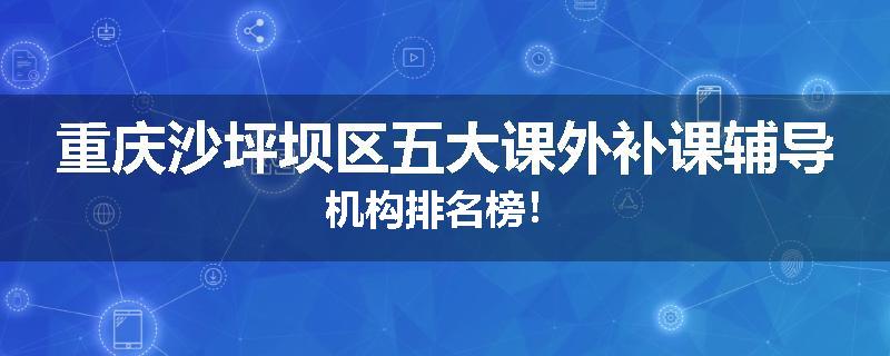 重庆沙坪坝区五大课外补课辅导机构排名榜！