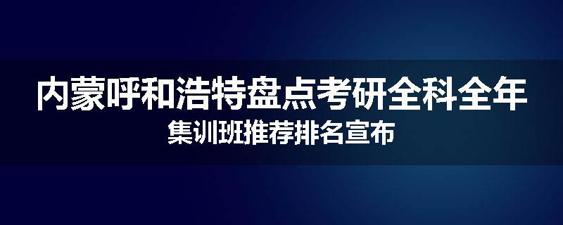 内蒙呼和浩特盘点考研全科全年集训班推荐排名宣布