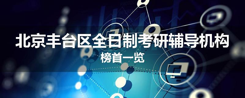 北京丰台区全日制考研辅导机构榜首一览