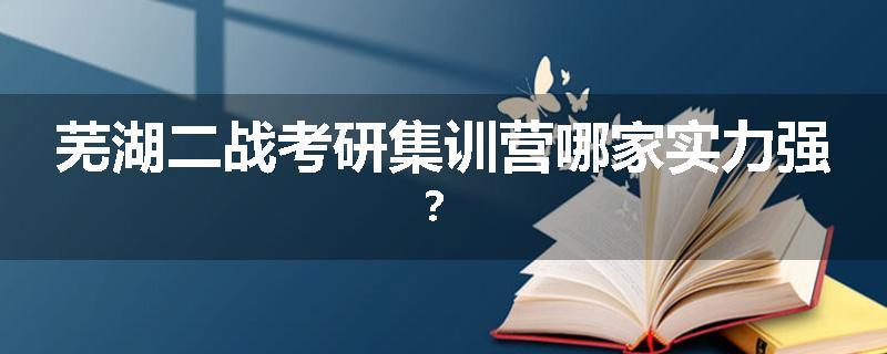 芜湖二战考研集训营哪家实力强？