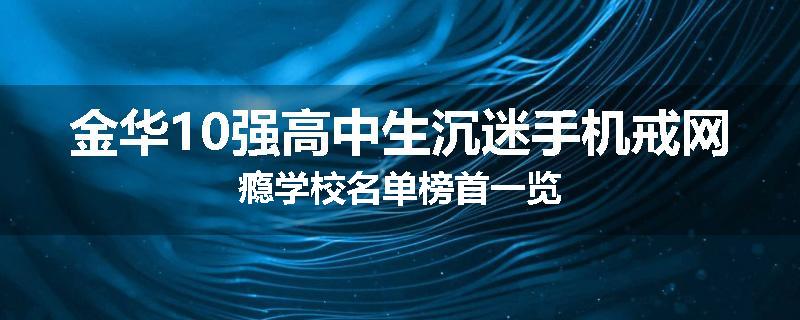 金华10强高中生沉迷手机戒网瘾学校名单榜首一览