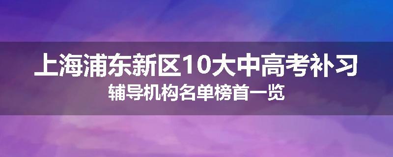 上海浦东新区10大中高考补习辅导机构名单榜首一览