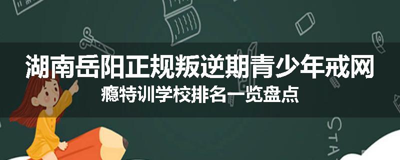 湖南岳阳正规叛逆期青少年戒网瘾特训学校排名一览盘点