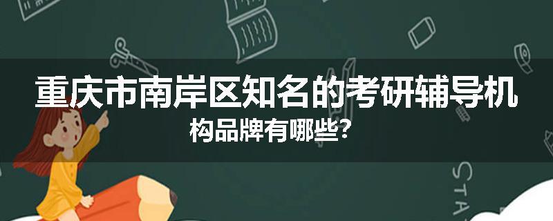 重庆市南岸区知名的考研辅导机构品牌有哪些？