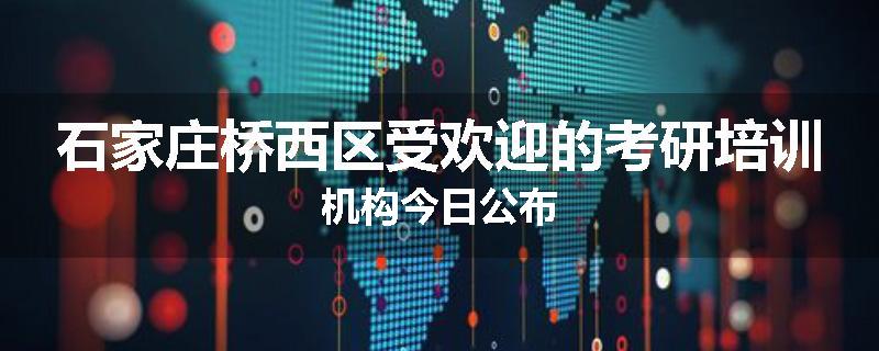 石家庄桥西区受欢迎的考研培训机构今日公布