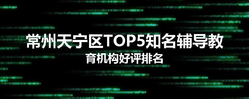 常州天宁区TOP5知名辅导教育机构好评排名