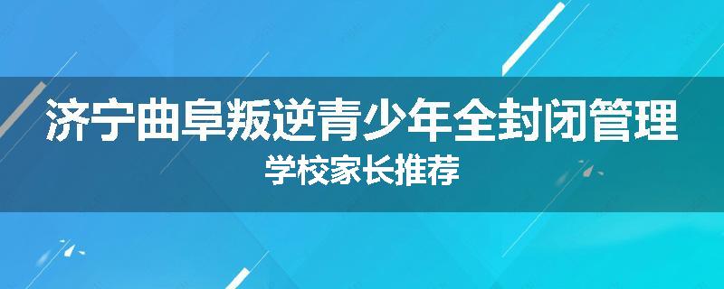 济宁曲阜叛逆青少年全封闭管理学校家长推荐