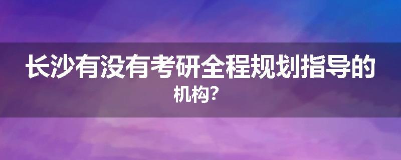 长沙有没有考研全程规划指导的机构？
